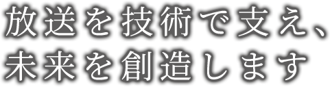 放送を技術で支え、未来を創造します